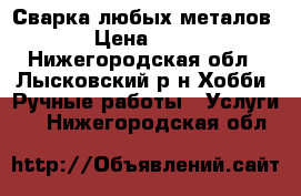 Сварка любых металов › Цена ­ 50 - Нижегородская обл., Лысковский р-н Хобби. Ручные работы » Услуги   . Нижегородская обл.